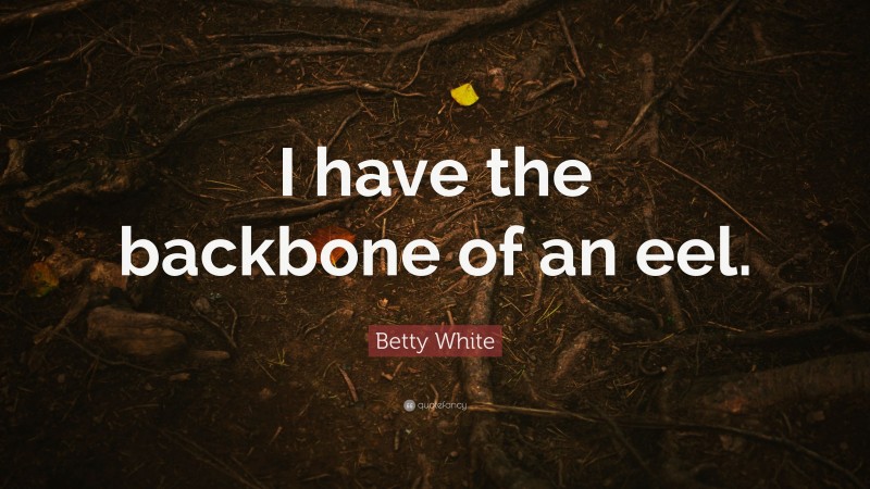 Betty White Quote: “I have the backbone of an eel.”