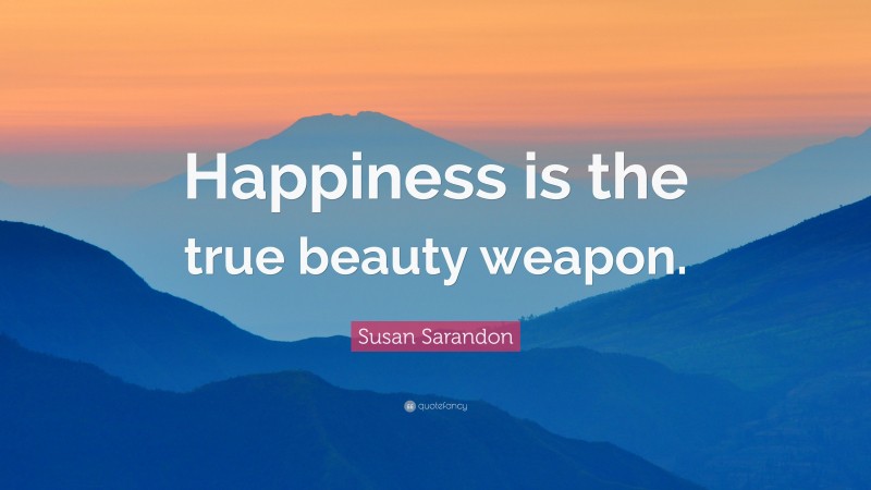 Susan Sarandon Quote: “Happiness is the true beauty weapon.”