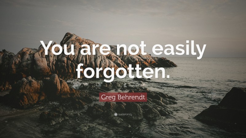 Greg Behrendt Quote: “You are not easily forgotten.”