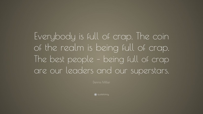 Dennis Miller Quote: “Everybody is full of crap. The coin of the realm is being full of crap. The best people – being full of crap are our leaders and our superstars.”
