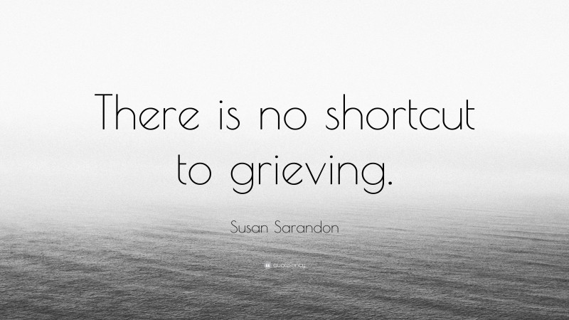 Susan Sarandon Quote: “There is no shortcut to grieving.”