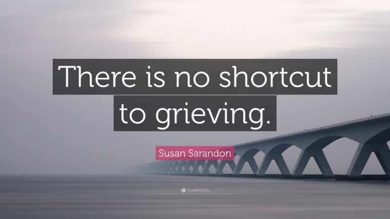 Susan Sarandon Quote: “There is no shortcut to grieving.”