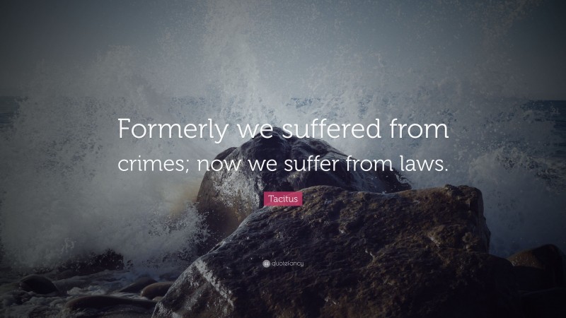 Tacitus Quote: “Formerly we suffered from crimes; now we suffer from laws.”