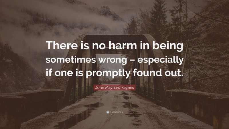 John Maynard Keynes Quote: “There is no harm in being sometimes wrong – especially if one is promptly found out.”