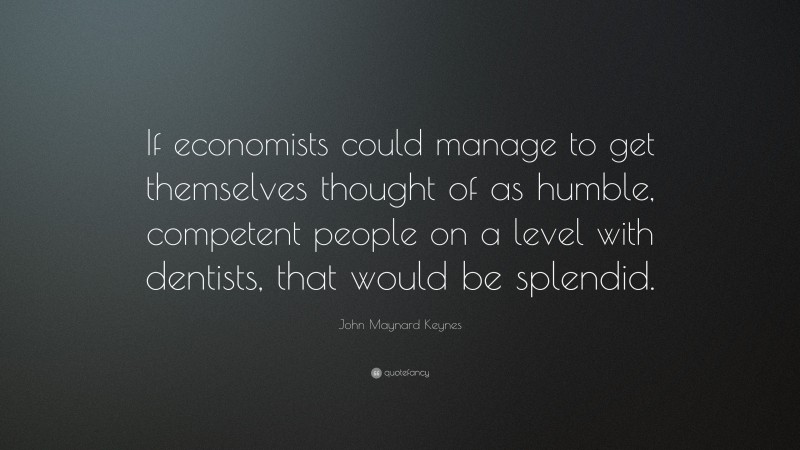 John Maynard Keynes Quote: “If economists could manage to get themselves thought of as humble, competent people on a level with dentists, that would be splendid.”
