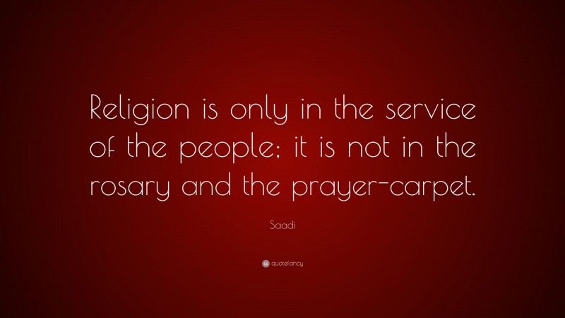 Saadi Quote: “Religion is only in the service of the people; it is not in the rosary and the prayer-carpet.”