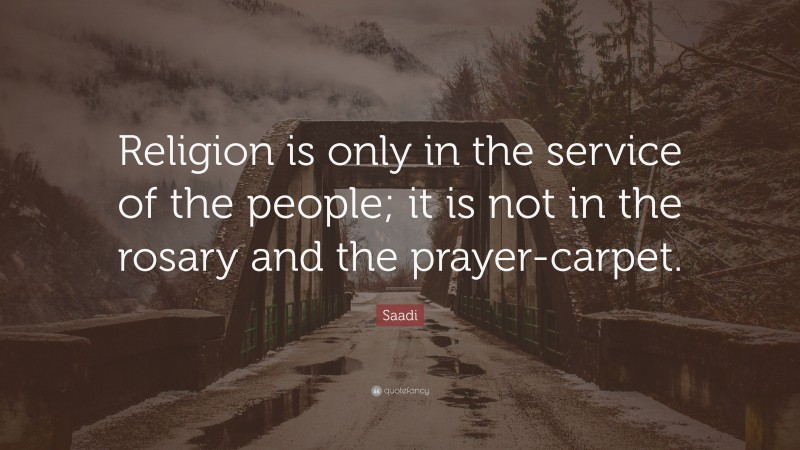 Saadi Quote: “Religion is only in the service of the people; it is not in the rosary and the prayer-carpet.”