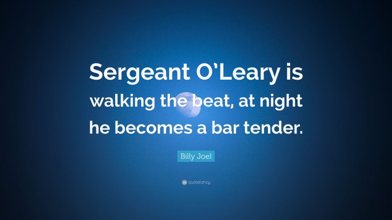 Billy Joel Quote: “Sergeant O’Leary is walking the beat, at night he becomes a bar tender.”