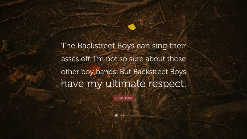 Elton John Quote: “The Backstreet Boys can sing their asses off. I’m not so sure about those other boy bands. But Backstreet Boys have my ultimate respect.”