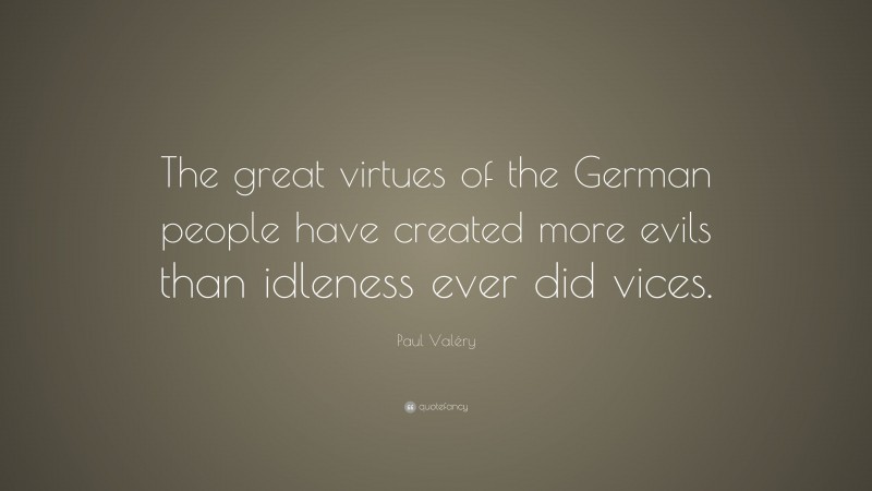 Paul Valéry Quote: “The great virtues of the German people have created more evils than idleness ever did vices.”