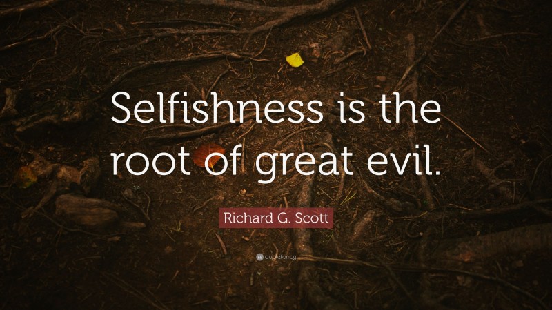 Richard G. Scott Quote: “Selfishness is the root of great evil.”