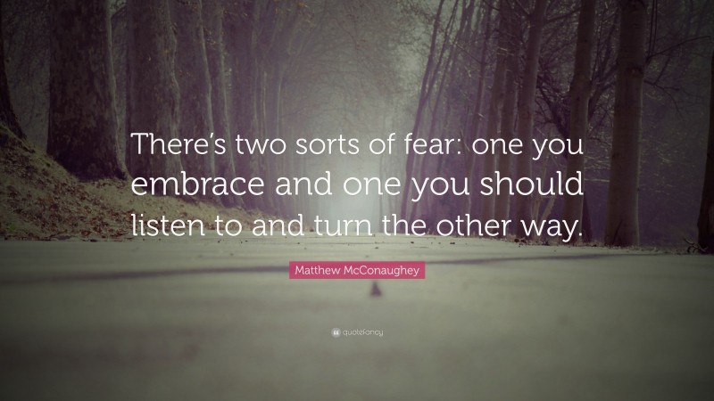 Matthew McConaughey Quote: “There’s two sorts of fear: one you embrace and one you should listen to and turn the other way.”