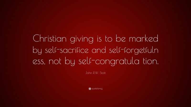 John R.W. Stott Quote: “Christian giving is to be marked by self-sacrifice and self-forgetfuln ess, not by self-congratula tion.”