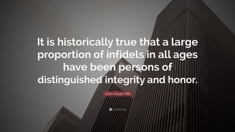 John Stuart Mill Quote: “It is historically true that a large proportion of infidels in all ages have been persons of distinguished integrity and honor.”