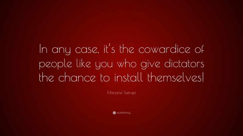 Marjane Satrapi Quote: “In any case, it’s the cowardice of people like you who give dictators the chance to install themselves!”
