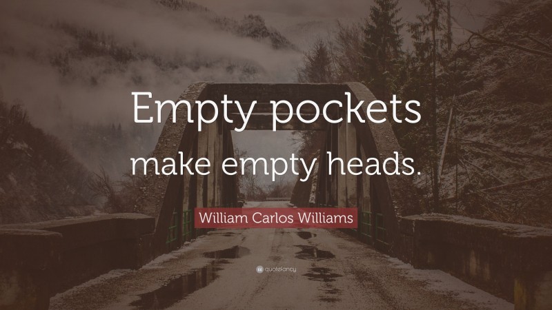 William Carlos Williams Quote: “Empty pockets make empty heads.”