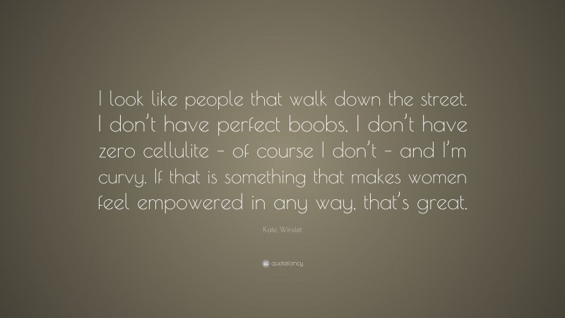 Kate Winslet Quote: “I look like people that walk down the street. I don’t have perfect boobs, I don’t have zero cellulite – of course I don’t – and I’m curvy. If that is something that makes women feel empowered in any way, that’s great.”