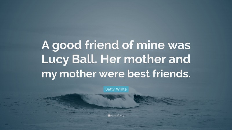 Betty White Quote: “A good friend of mine was Lucy Ball. Her mother and my mother were best friends.”