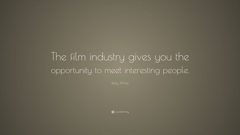 Betty White Quote: “The film industry gives you the opportunity to meet interesting people.”