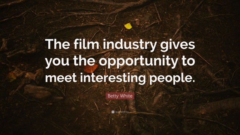 Betty White Quote: “The film industry gives you the opportunity to meet interesting people.”