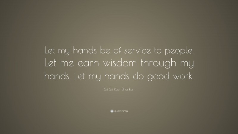 Sri Sri Ravi Shankar Quote: “Let my hands be of service to people. Let me earn wisdom through my hands. Let my hands do good work.”