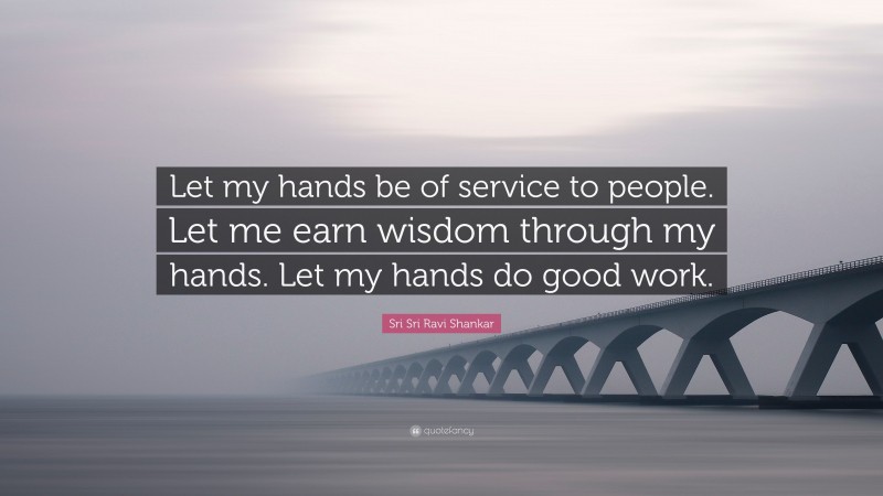Sri Sri Ravi Shankar Quote: “Let my hands be of service to people. Let me earn wisdom through my hands. Let my hands do good work.”