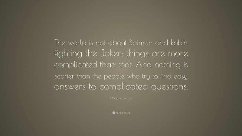 Marjane Satrapi Quote: “The world is not about Batman and Robin fighting the Joker; things are more complicated than that. And nothing is scarier than the people who try to find easy answers to complicated questions.”