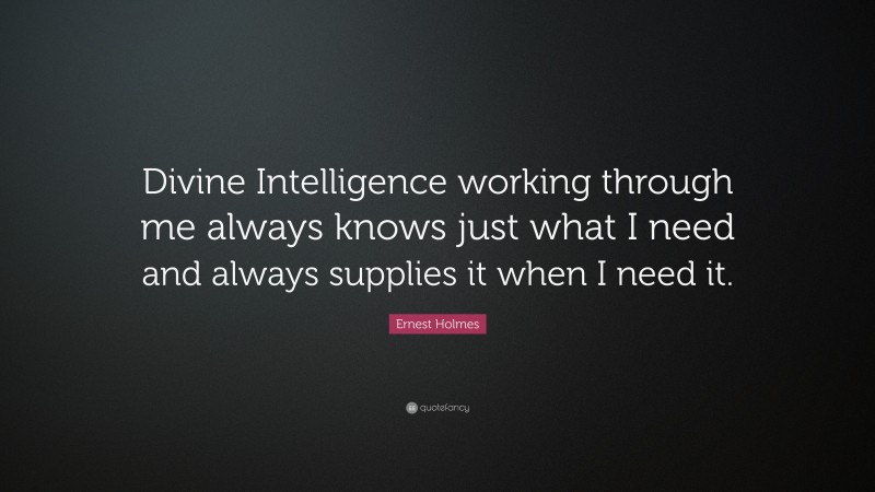 Ernest Holmes Quote: “Divine Intelligence working through me always knows just what I need and always supplies it when I need it.”
