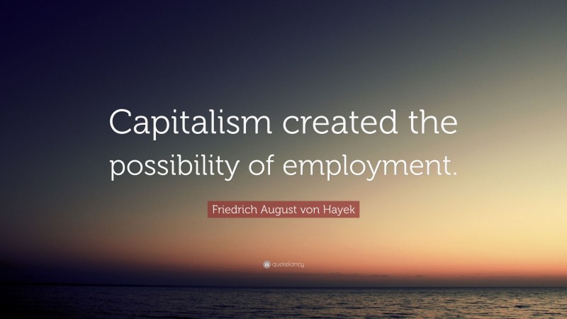 Friedrich August von Hayek Quote: “Capitalism created the possibility of employment.”