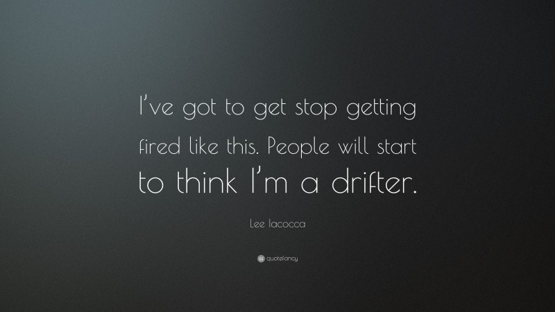 Lee Iacocca Quote: “I’ve got to get stop getting fired like this. People will start to think I’m a drifter.”