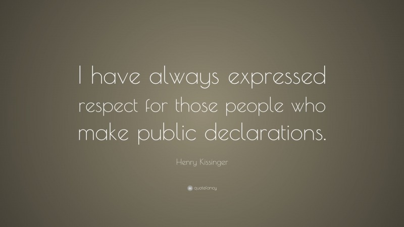 Henry Kissinger Quote: “I have always expressed respect for those people who make public declarations.”