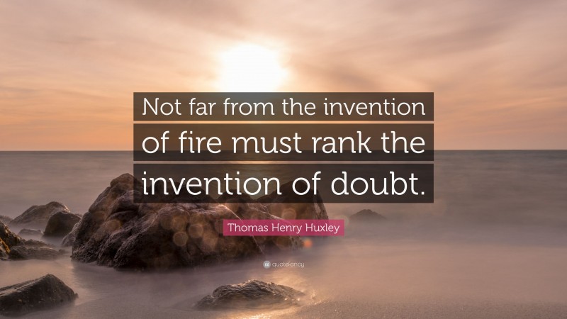 Thomas Henry Huxley Quote: “Not far from the invention of fire must rank the invention of doubt.”