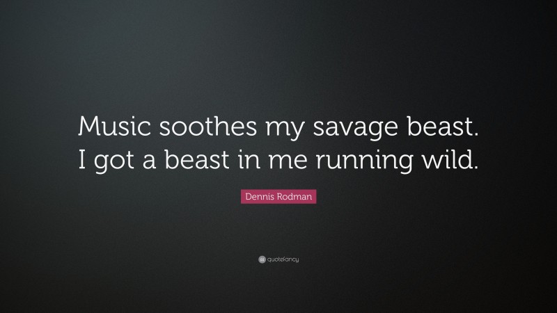 Dennis Rodman Quote: “Music soothes my savage beast. I got a beast in me running wild.”