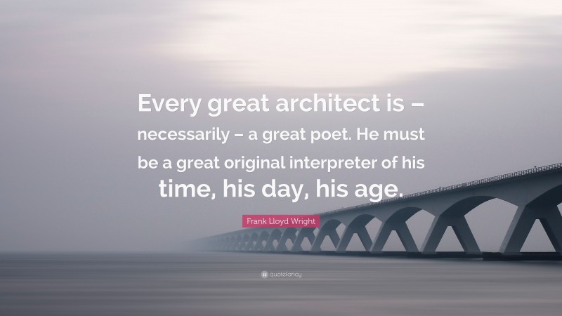 Frank Lloyd Wright Quote: “Every great architect is – necessarily – a great poet. He must be a great original interpreter of his time, his day, his age.”