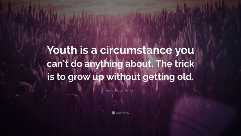 Frank Lloyd Wright Quote: “Youth is a circumstance you can’t do anything about. The trick is to grow up without getting old.”