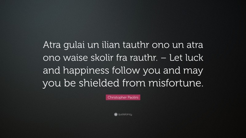 Christopher Paolini Quote: “Atra gulai un ilian tauthr ono un atra ono waise skolir fra rauthr. – Let luck and happiness follow you and may you be shielded from misfortune.”