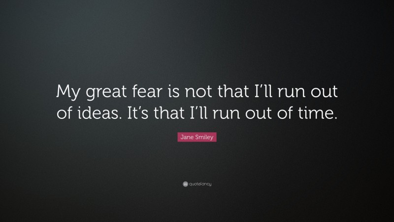 Jane Smiley Quote: “My great fear is not that I’ll run out of ideas. It’s that I’ll run out of time.”