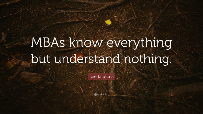 Lee Iacocca Quote: “MBAs know everything but understand nothing.”