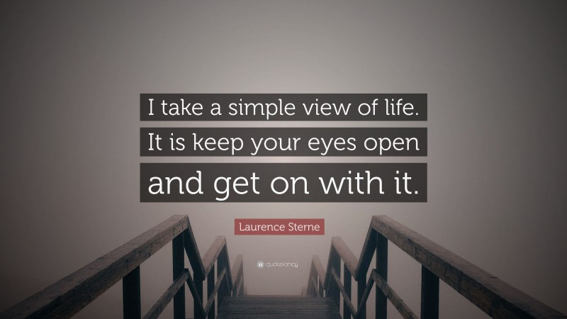 Laurence Sterne Quote: “I take a simple view of life. It is keep your eyes open and get on with it.”
