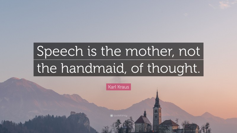 Karl Kraus Quote: “Speech is the mother, not the handmaid, of thought.”