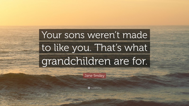 Jane Smiley Quote: “Your sons weren’t made to like you. That’s what grandchildren are for.”