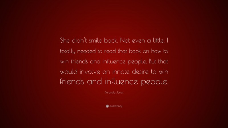 Darynda Jones Quote: “She didn’t smile back. Not even a little. I totally needed to read that book on how to win friends and influence people. But that would involve an innate desire to win friends and influence people.”