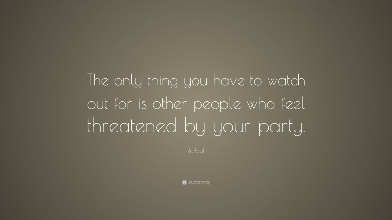 RuPaul Quote: “The only thing you have to watch out for is other people who feel threatened by your party.”