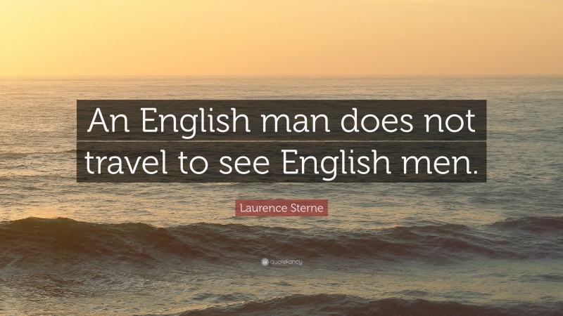 Laurence Sterne Quote: “An English man does not travel to see English men.”