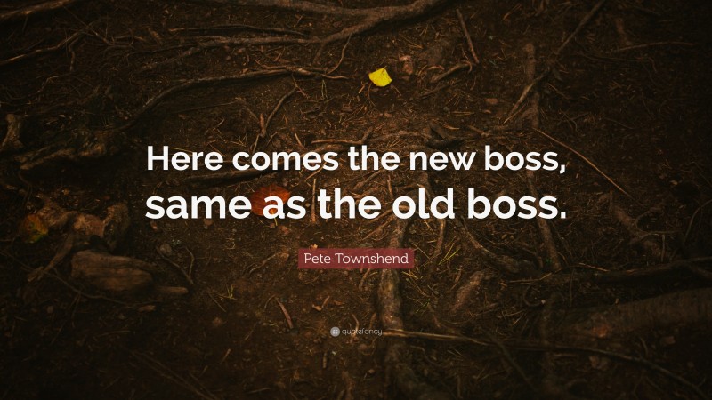 Pete Townshend Quote: “Here comes the new boss, same as the old boss.”