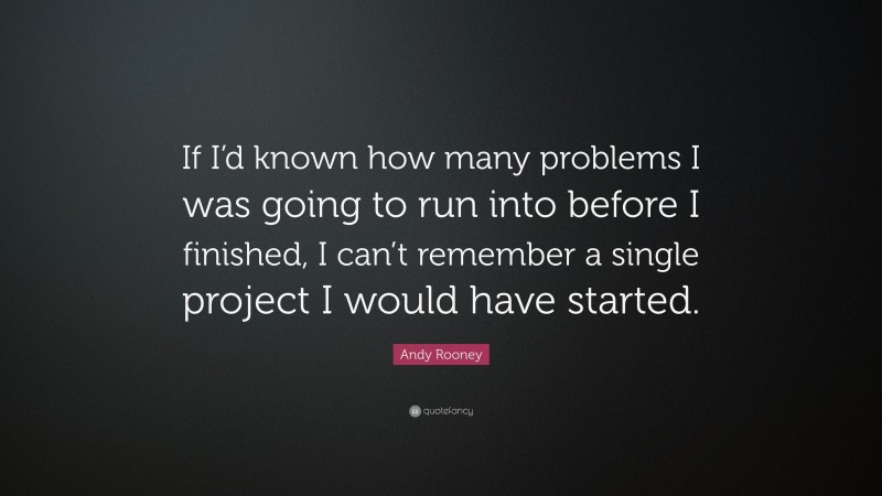 Andy Rooney Quote: “If I’d known how many problems I was going to run into before I finished, I can’t remember a single project I would have started.”