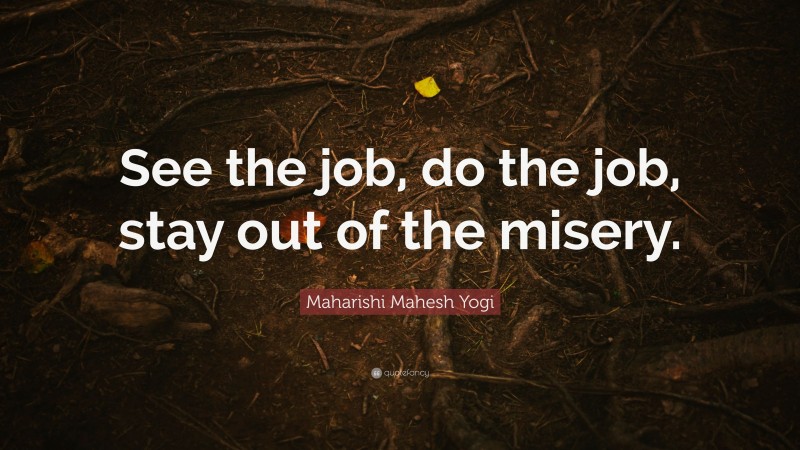 Maharishi Mahesh Yogi Quote: “See the job, do the job, stay out of the misery.”