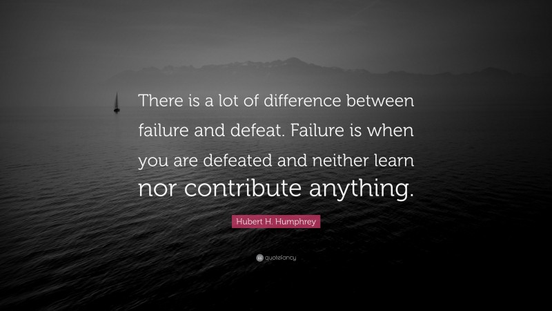Hubert H. Humphrey Quote: “There is a lot of difference between failure and defeat. Failure is when you are defeated and neither learn nor contribute anything.”