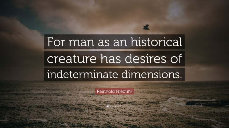Reinhold Niebuhr Quote: “For man as an historical creature has desires of indeterminate dimensions.”