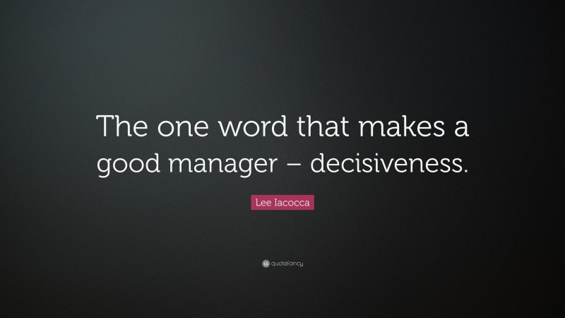 Lee Iacocca Quote: “The one word that makes a good manager – decisiveness.”